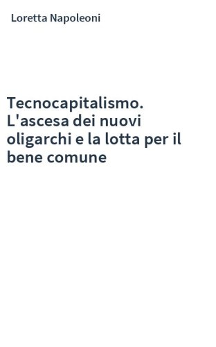 Tecnocapitalismo. L'ascesa dei nuovi oligarchi e la lotta per il bene comune