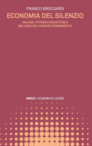 Economia del silenzio. Valore, potere e resistenza nell'era del rumore permanente