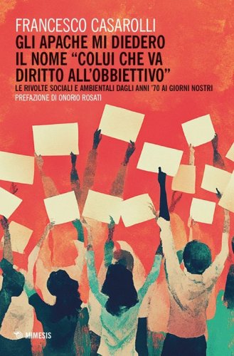 Gli Apache mi diedero il nome «colui che va diritto all'obbiettivo». Le rivolte sociali e ambientali dagli anni '70 ai giorni nostri