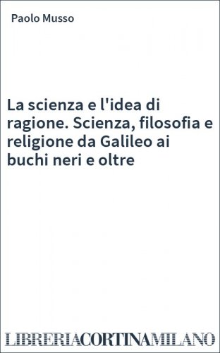La scienza e l'idea di ragione. Scienza, filosofia e religione da Galileo ai buchi neri e oltre