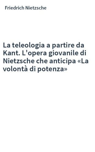 La teleologia a partire da Kant. L'opera giovanile di Nietzsche che anticipa «La volontà di potenza»