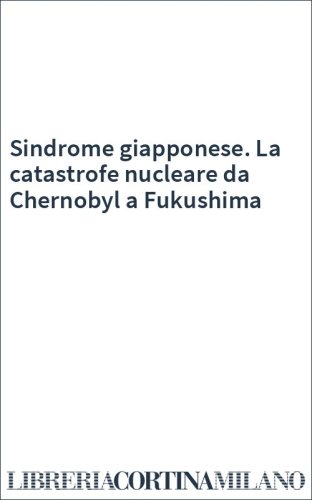 Sindrome giapponese. La catastrofe nucleare da Chernobyl a Fukushima