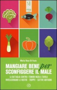 Mangiare bene per sconfiggere il male. La battaglia contro i tumori inizia a tavola. Rivoluzioniamo le nostre - troppe! - cattive abitudini