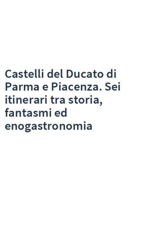 Castelli del Ducato di Parma e Piacenza. Sei itinerari tra storia, fantasmi ed enogastronomia