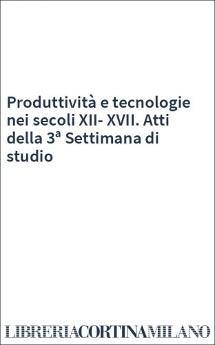 Produttività e tecnologie nei secoli XII-XVII. Atti della 3ª Settimana di studio