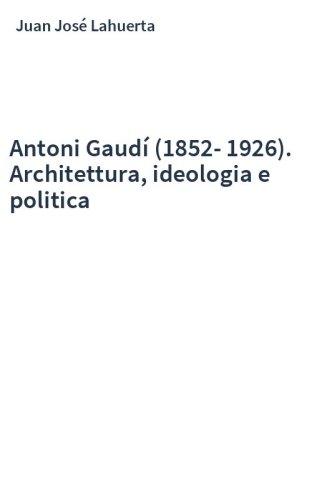 Antoni Gaudí (1852-1926). Architettura, ideologia e politica