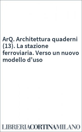ArQ. Architettura quaderni (13). La stazione ferroviaria. Verso un nuovo modello d'uso
