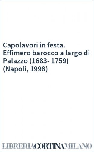 Capolavori in festa. Effimero barocco a largo di Palazzo (1683-1759) (Napoli, 1998)