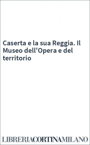 Caserta e la sua Reggia. Il Museo dell'Opera e del territorio