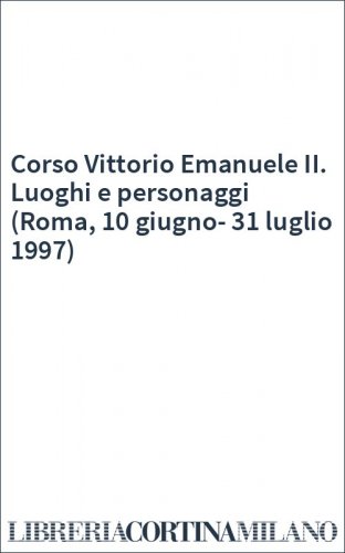 Corso Vittorio Emanuele II. Luoghi e personaggi (Roma, 10 giugno-31 luglio 1997)