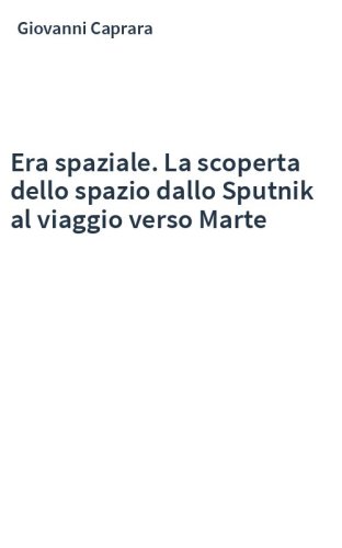 Era spaziale. La scoperta dello spazio dallo Sputnik al viaggio verso Marte