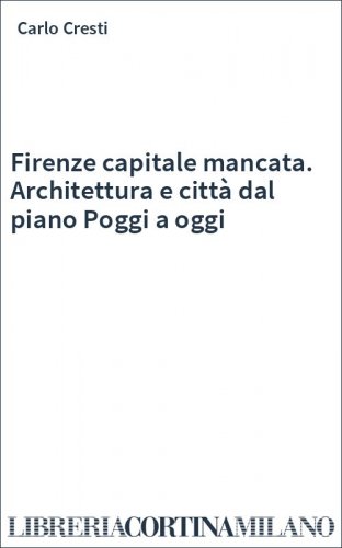 Firenze capitale mancata. Architettura e città dal piano Poggi a oggi