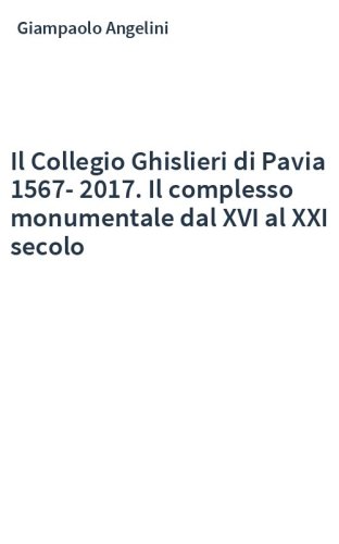 Il Collegio Ghislieri di Pavia 1567-2017. Il complesso monumentale dal XVI al XXI secolo
