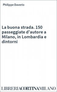 La buona strada. 150 passeggiate d'autore a Milano, in Lombardia e dintorni