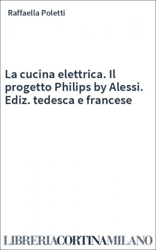 La cucina elettrica. Il progetto Philips by Alessi. Ediz. tedesca e francese