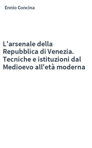 L'arsenale della Repubblica di Venezia. Tecniche e istituzioni dal Medioevo all'età moderna