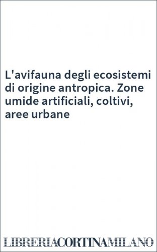 L'avifauna degli ecosistemi di origine antropica. Zone umide artificiali, coltivi, aree urbane