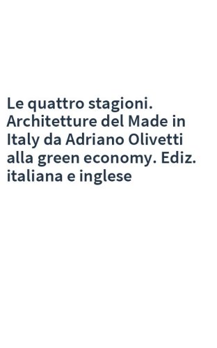 Le quattro stagioni. Architetture del Made in Italy da Adriano Olivetti alla green economy. Ediz. italiana e inglese