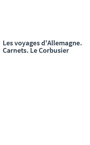 Les voyages d'Allemagne. Carnets. Le Corbusier
