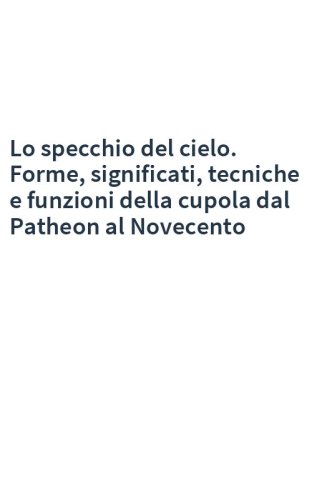 Lo specchio del cielo. Forme, significati, tecniche e funzioni della cupola dal Patheon al Novecento