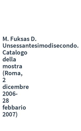 M. Fuksas D. Unsessantesimodisecondo. Catalogo della mostra (Roma, 2 dicembre 2006-28 febbario 2007)