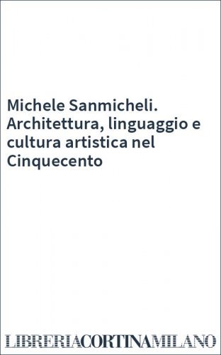 Michele Sanmicheli. Architettura, linguaggio e cultura artistica nel Cinquecento