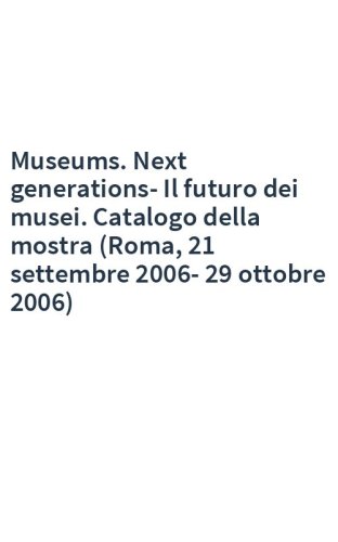 Museums. Next generations-Il futuro dei musei. Catalogo della mostra (Roma, 21 settembre 2006-29 ottobre 2006)