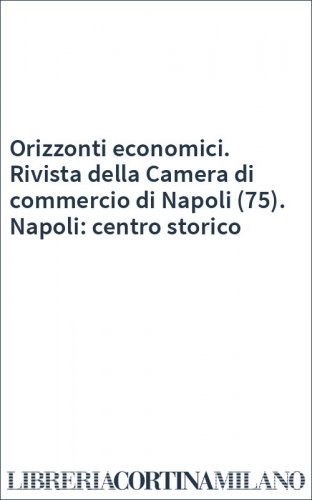 Orizzonti economici. Rivista della Camera di commercio di Napoli (75). Napoli: centro storico