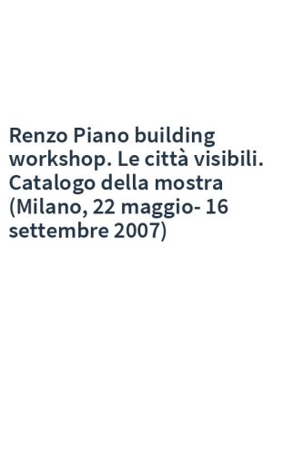 Renzo Piano building workshop. Le città visibili. Catalogo della mostra (Milano, 22 maggio-16 settembre 2007)