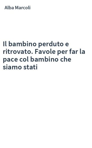 Il bambino perduto e ritrovato. Favole per far la pace col bambino che siamo stati