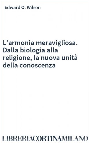 L'armonia meravigliosa. Dalla biologia alla religione, la nuova unità della conoscenza