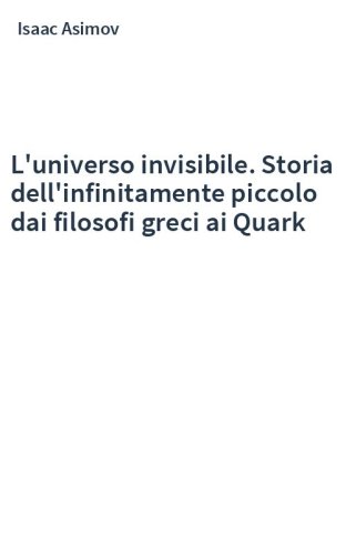 L'universo invisibile. Storia dell'infinitamente piccolo dai filosofi greci ai Quark
