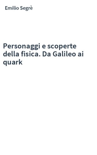 Personaggi e scoperte della fisica. Da Galileo ai quark