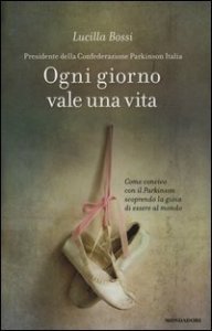 Ogni giorno vale una vita. Come convivo con il Parkinson scoprendo la gioia di essere al mondo