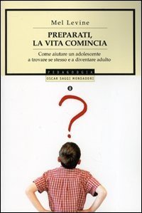 Preparati, la vita comincia. Come aiutare un adolescente a trovare se stesso e a diventare un adulto