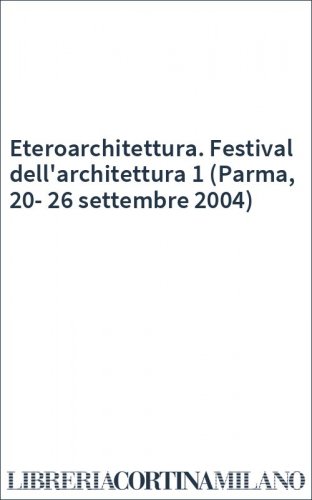 Eteroarchitettura. Festival dell'architettura 1 (Parma, 20-26 settembre 2004)