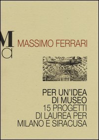 Per un'idea di museo. 15 progetti di laurea per Milano e Siracusa