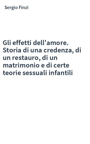 Gli effetti dell'amore. Storia di una credenza, di un restauro, di un matrimonio e di certe teorie sessuali infantili