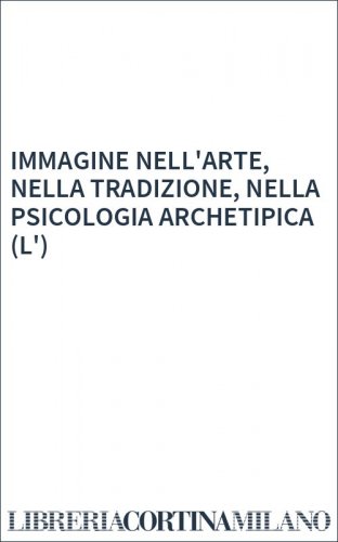 IMMAGINE NELL'ARTE, NELLA TRADIZIONE, NELLA PSICOLOGIA ARCHETIPICA (L')