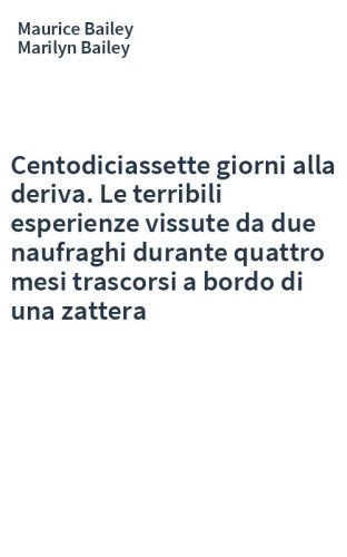 Centodiciassette giorni alla deriva. Le terribili esperienze vissute da due naufraghi durante quattro mesi trascorsi a bordo di una zattera