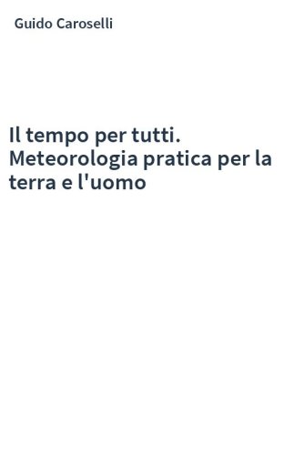 Il tempo per tutti. Meteorologia pratica per la terra e l'uomo