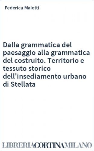 Dalla grammatica del paesaggio alla grammatica del costruito. Territorio e tessuto storico dell'insediamento urbano di Stellata