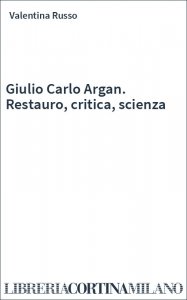 Giulio Carlo Argan. Restauro, critica, scienza