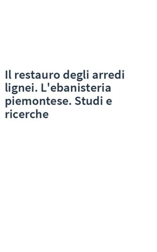 Il restauro degli arredi lignei. L'ebanisteria piemontese. Studi e ricerche