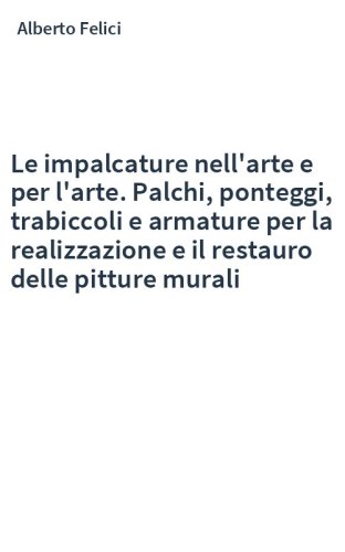Le impalcature nell'arte e per l'arte. Palchi, ponteggi, trabiccoli e armature per la realizzazione e il restauro delle pitture murali