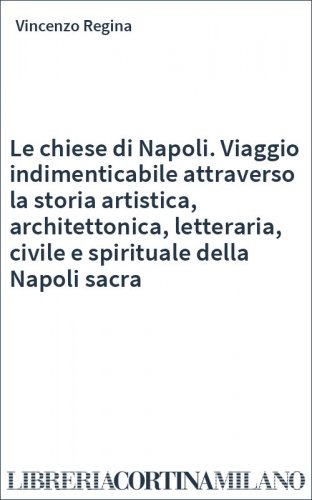 Le chiese di Napoli. Viaggio indimenticabile attraverso la storia artistica, architettonica, letteraria, civile e spirituale della Napoli sacra