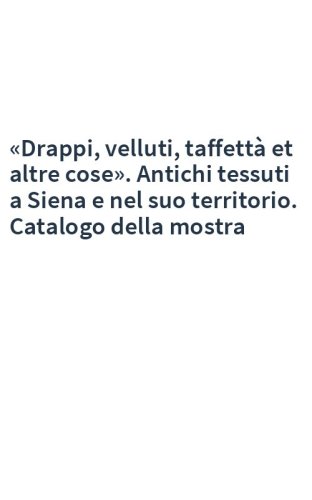 «Drappi, velluti, taffettà et altre cose». Antichi tessuti a Siena e nel suo territorio. Catalogo della mostra