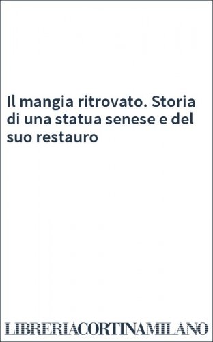 Il mangia ritrovato. Storia di una statua senese e del suo restauro