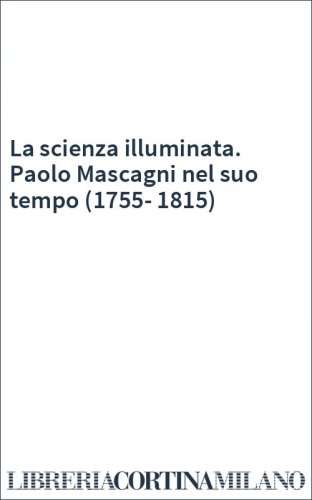 La scienza illuminata. Paolo Mascagni nel suo tempo (1755-1815)