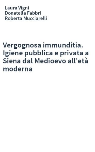 Vergognosa immunditia. Igiene pubblica e privata a Siena dal Medioevo all'età moderna